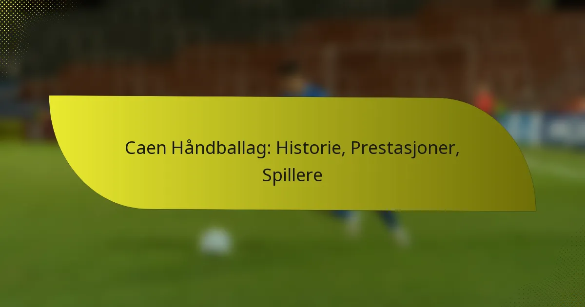 Caen Håndballag: Historie, Prestasjoner, Spillere