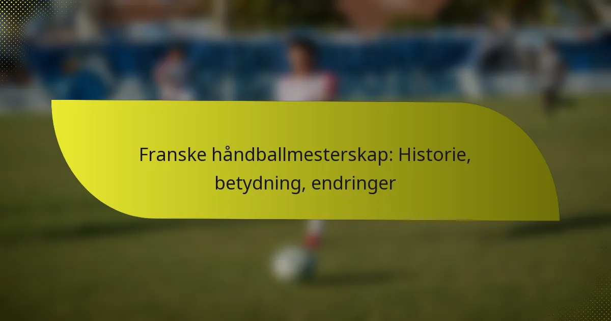 Franske håndballmesterskap: Historie, betydning, endringer