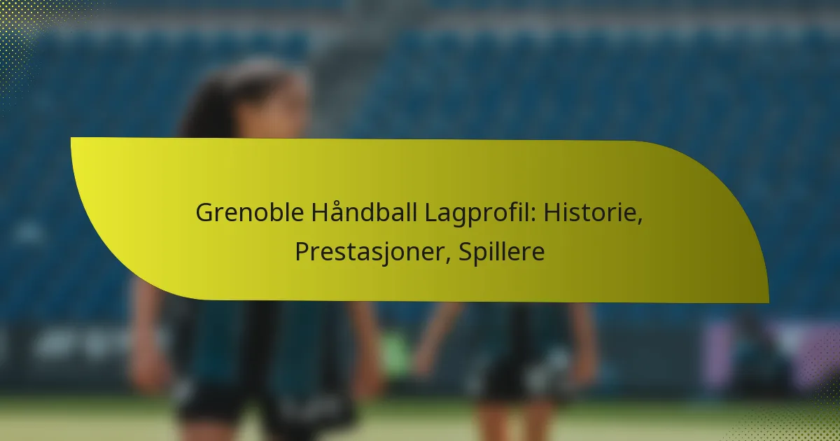 Grenoble Håndball Lagprofil: Historie, Prestasjoner, Spillere