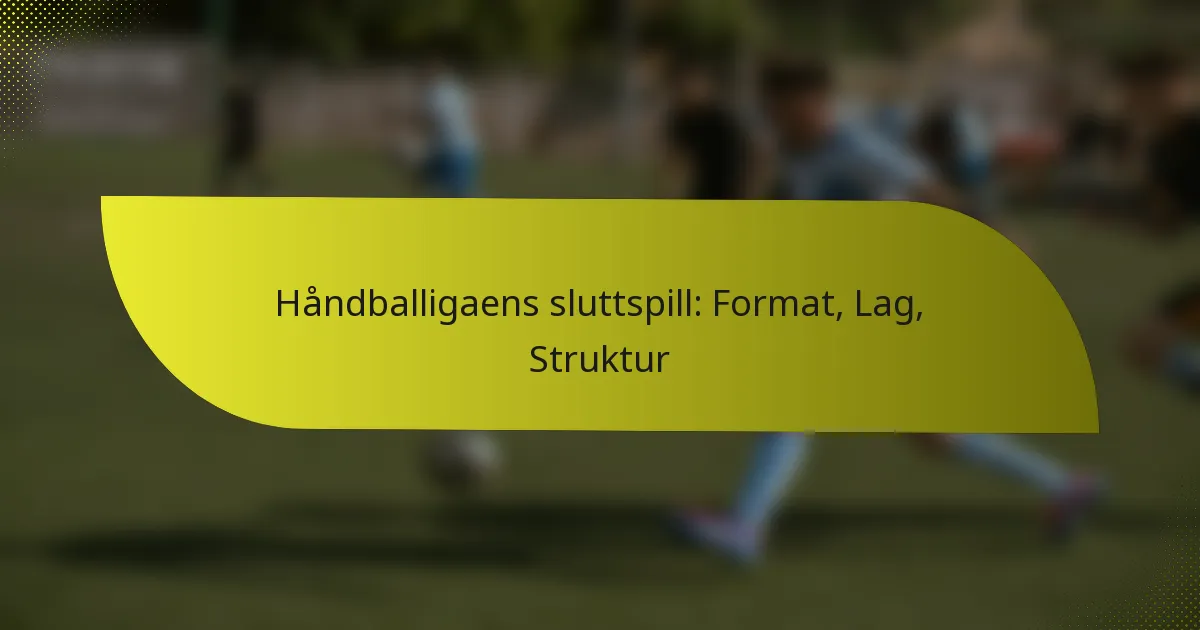 Håndballigaens sluttspill: Format, Lag, Struktur