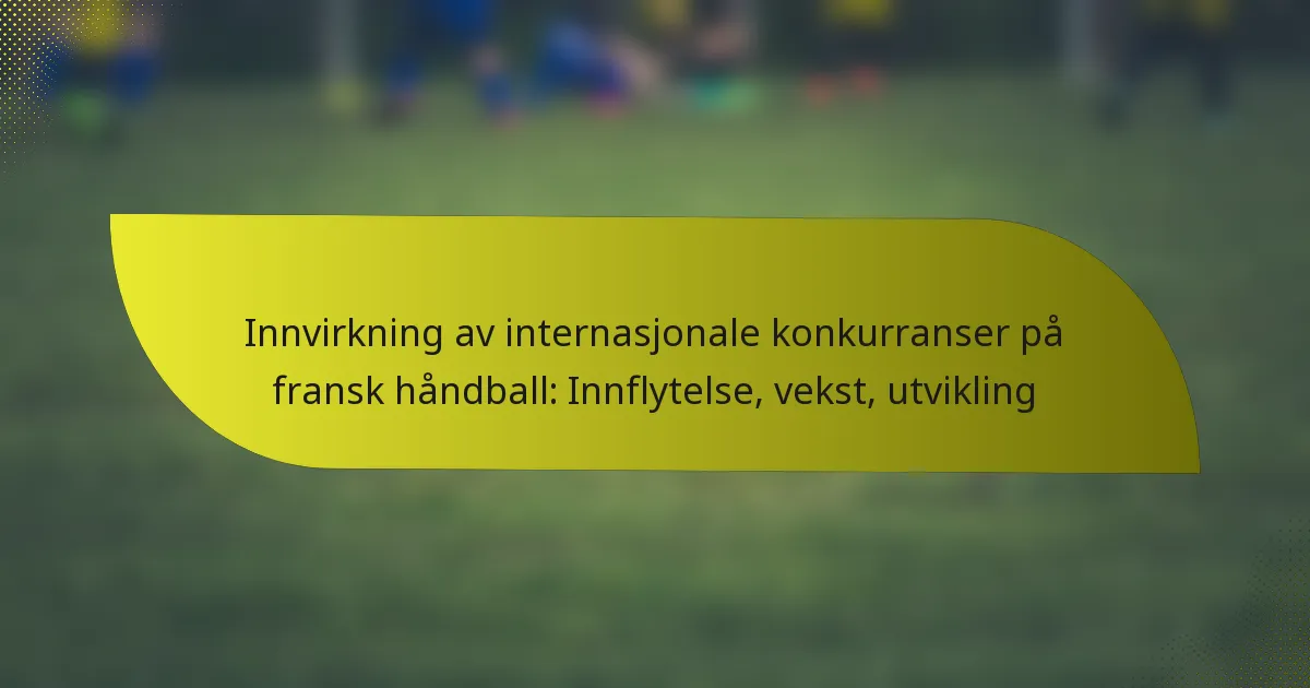 Innvirkning av internasjonale konkurranser på fransk håndball: Innflytelse, vekst, utvikling