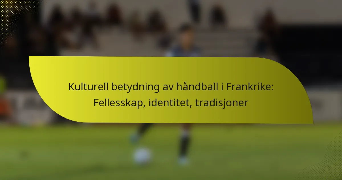 Kulturell betydning av håndball i Frankrike: Fellesskap, identitet, tradisjoner