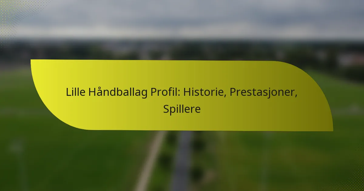 Lille Håndballag Profil: Historie, Prestasjoner, Spillere