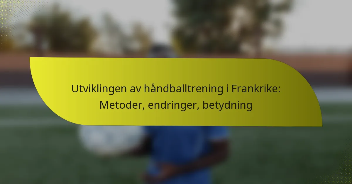 Utviklingen av håndballtrening i Frankrike: Metoder, endringer, betydning