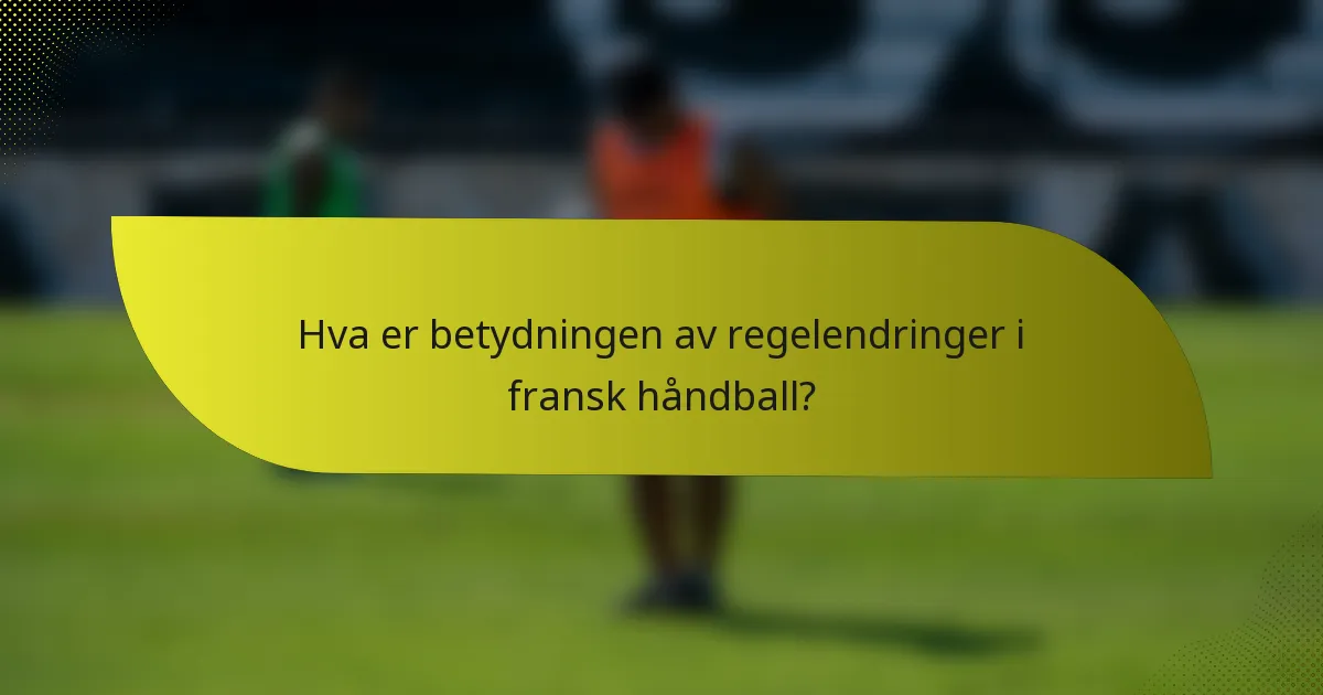 Hva er betydningen av regelendringer i fransk håndball?