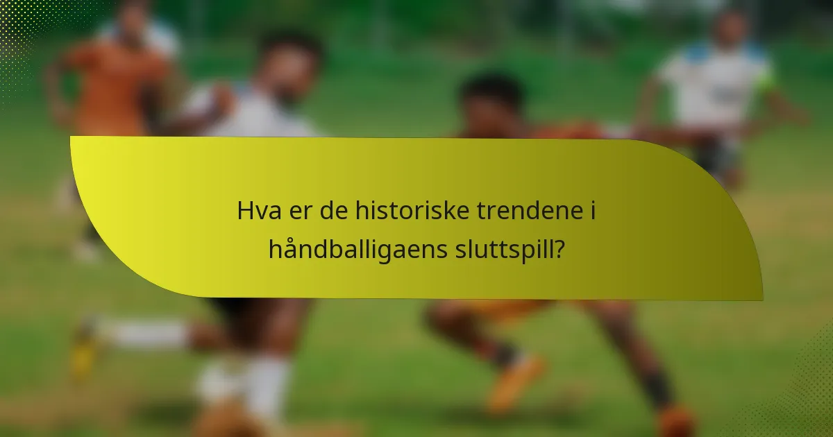 Hva er de historiske trendene i håndballigaens sluttspill?