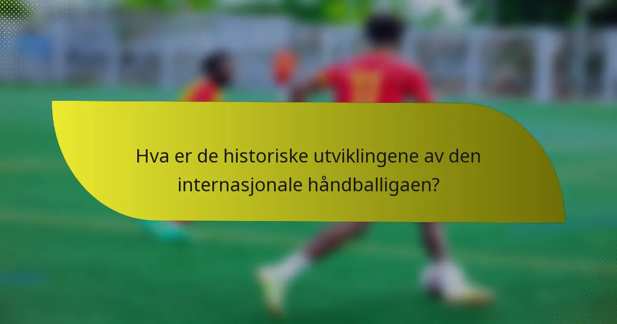 Hva er de historiske utviklingene av den internasjonale håndballigaen?