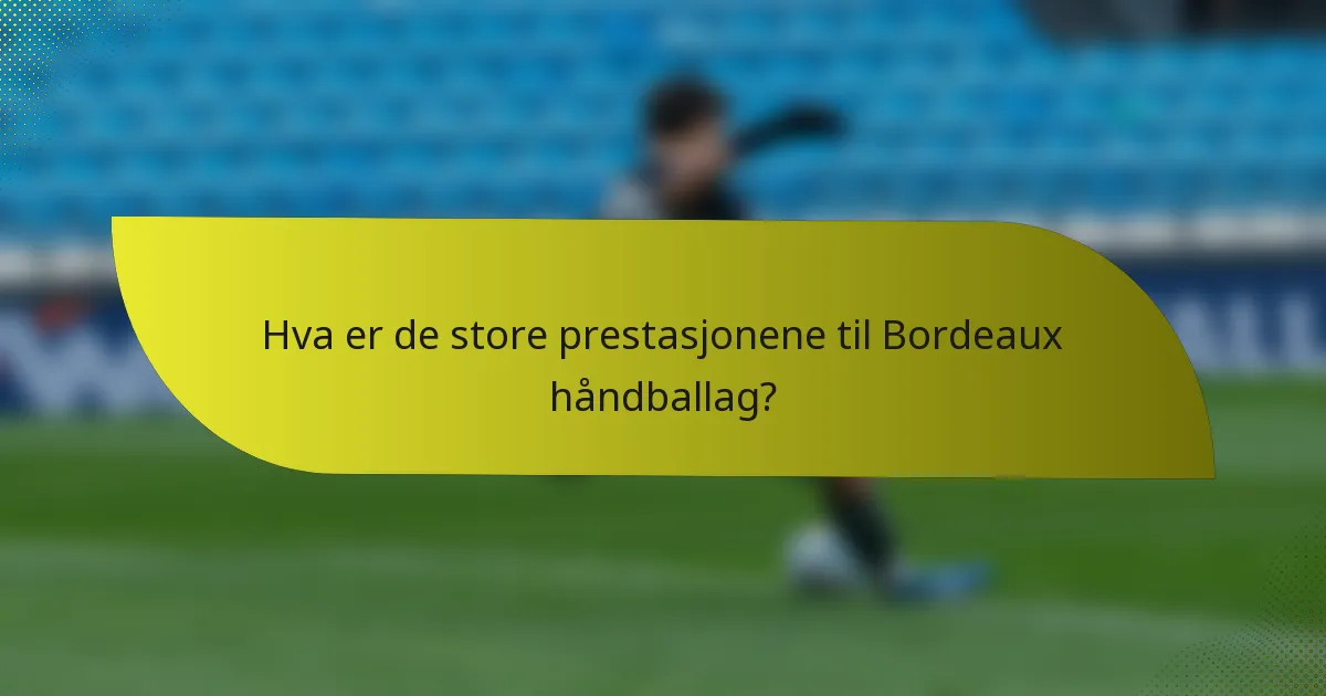 Hva er de store prestasjonene til Bordeaux håndballag?