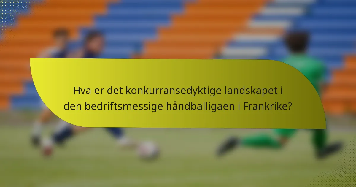 Hva er det konkurransedyktige landskapet i den bedriftsmessige håndballigaen i Frankrike?