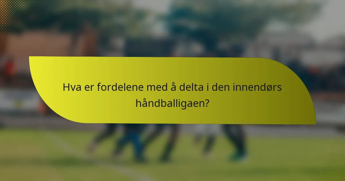 Hva er fordelene med å delta i den innendørs håndballigaen?