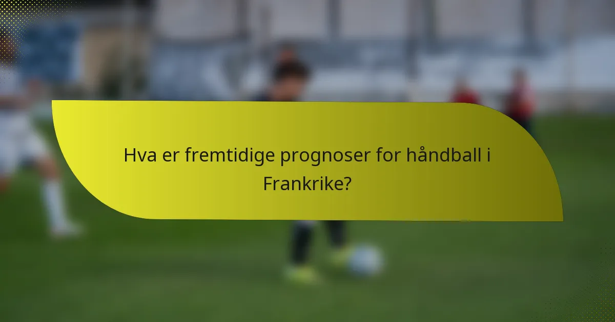 Hva er fremtidige prognoser for håndball i Frankrike?