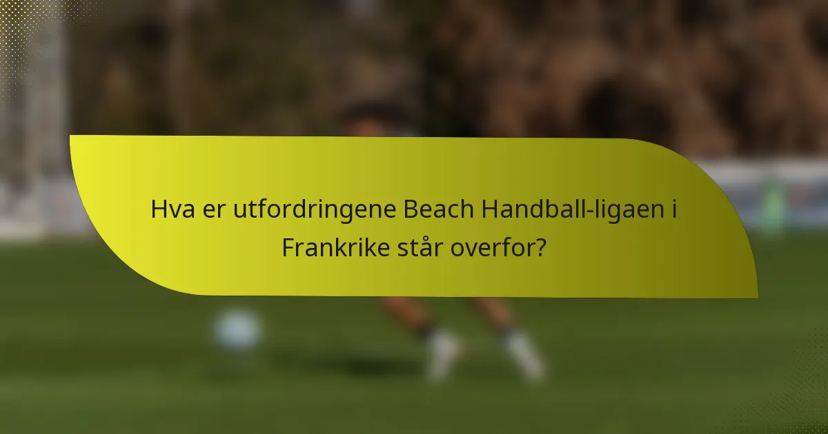 Hva er utfordringene Beach Handball-ligaen i Frankrike står overfor?