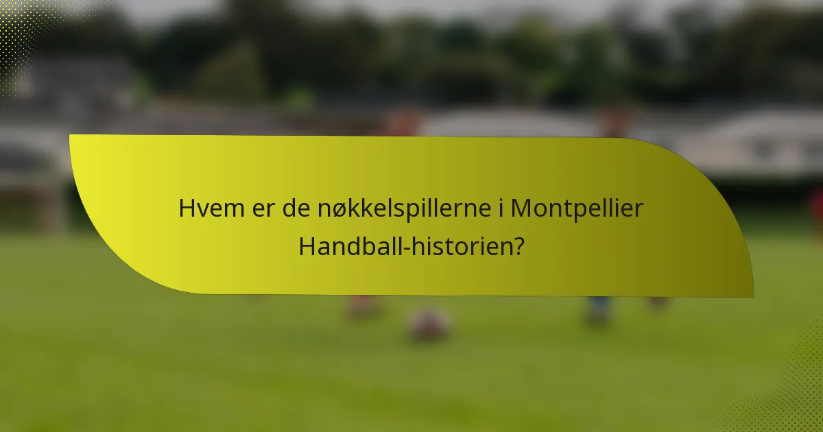 Hvem er de nøkkelspillerne i Montpellier Handball-historien?