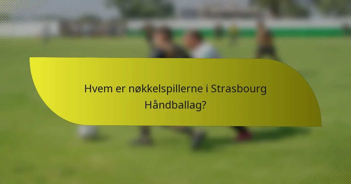 Hvem er nøkkelspillerne i Strasbourg Håndballag?