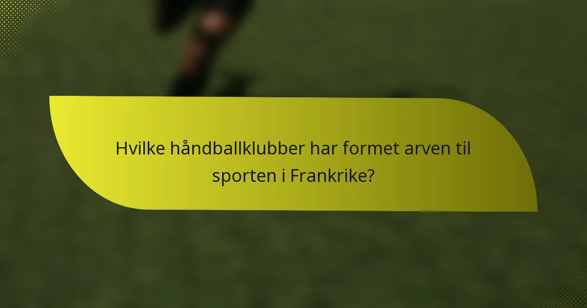 Hvilke håndballklubber har formet arven til sporten i Frankrike?