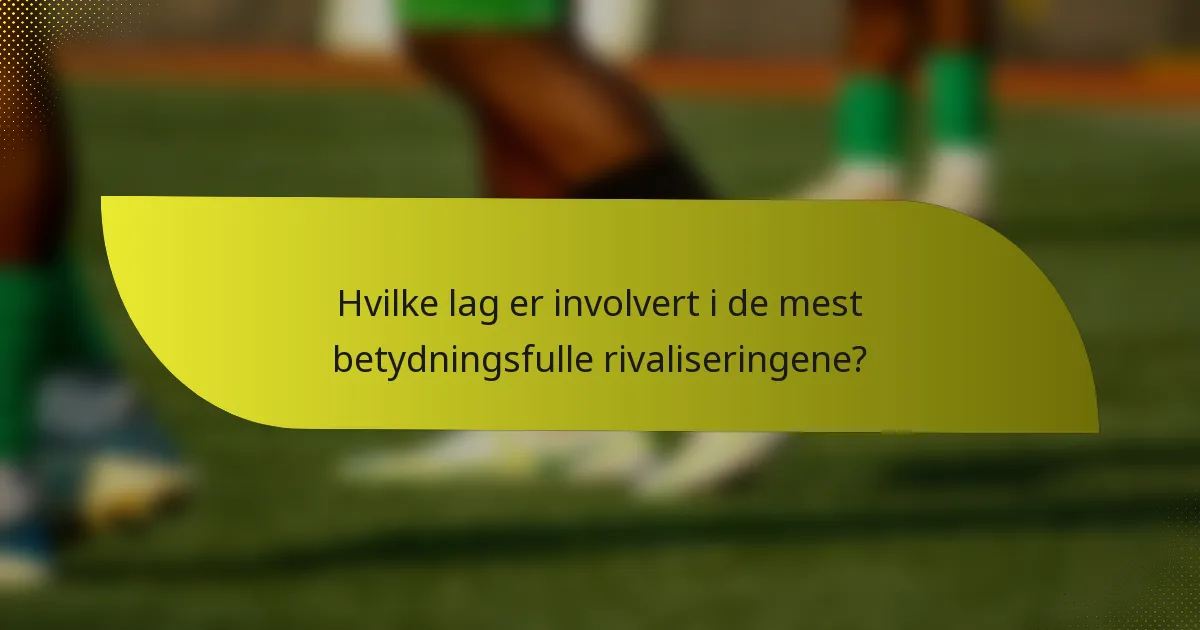 Hvilke lag er involvert i de mest betydningsfulle rivaliseringene?