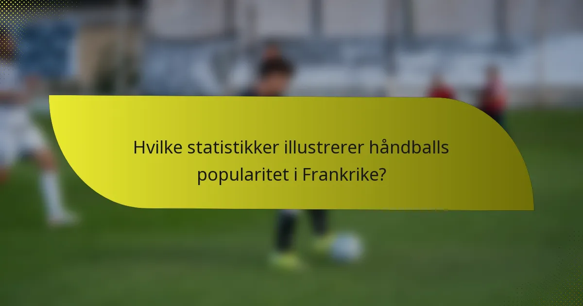 Hvilke statistikker illustrerer håndballs popularitet i Frankrike?