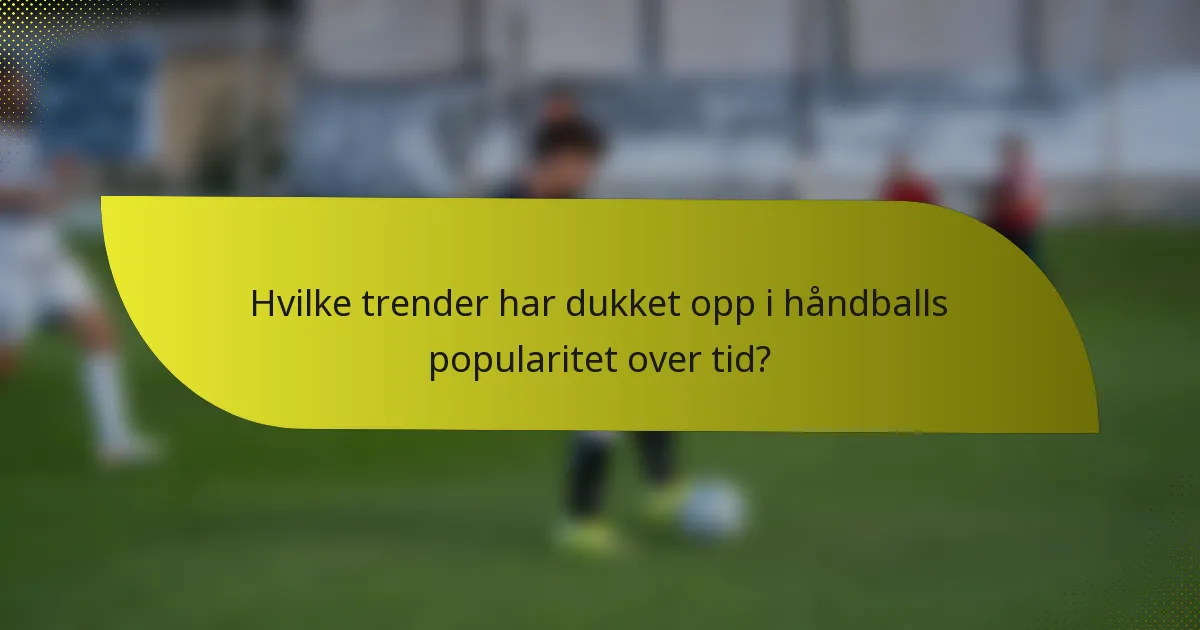 Hvilke trender har dukket opp i håndballs popularitet over tid?