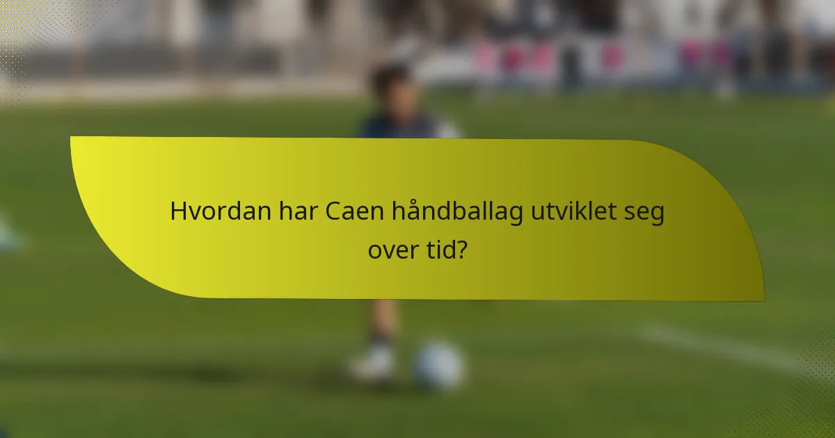 Hvordan har Caen håndballag utviklet seg over tid?