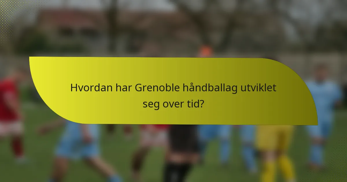 Hvordan har Grenoble håndballag utviklet seg over tid?