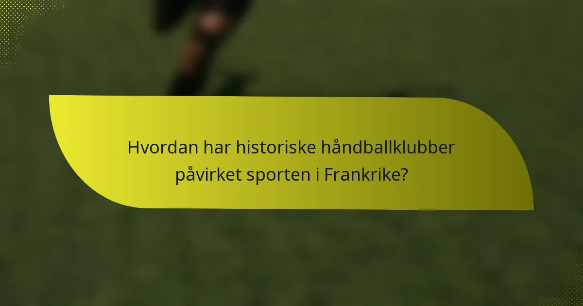 Hvordan har historiske håndballklubber påvirket sporten i Frankrike?