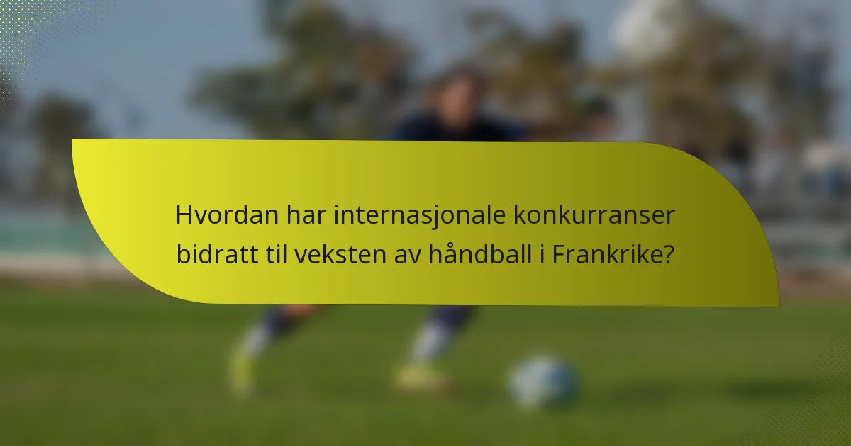 Hvordan har internasjonale konkurranser bidratt til veksten av håndball i Frankrike?