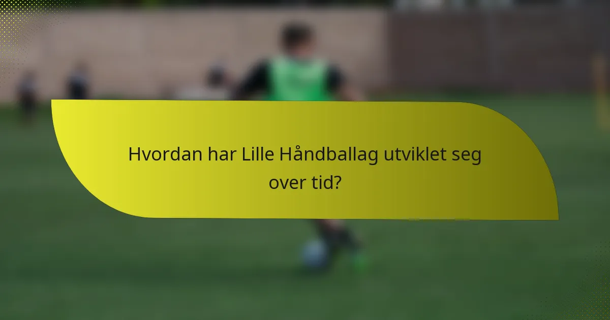 Hvordan har Lille Håndballag utviklet seg over tid?