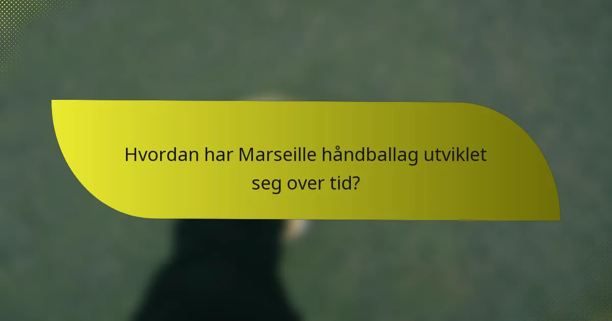 Hvordan har Marseille håndballag utviklet seg over tid?