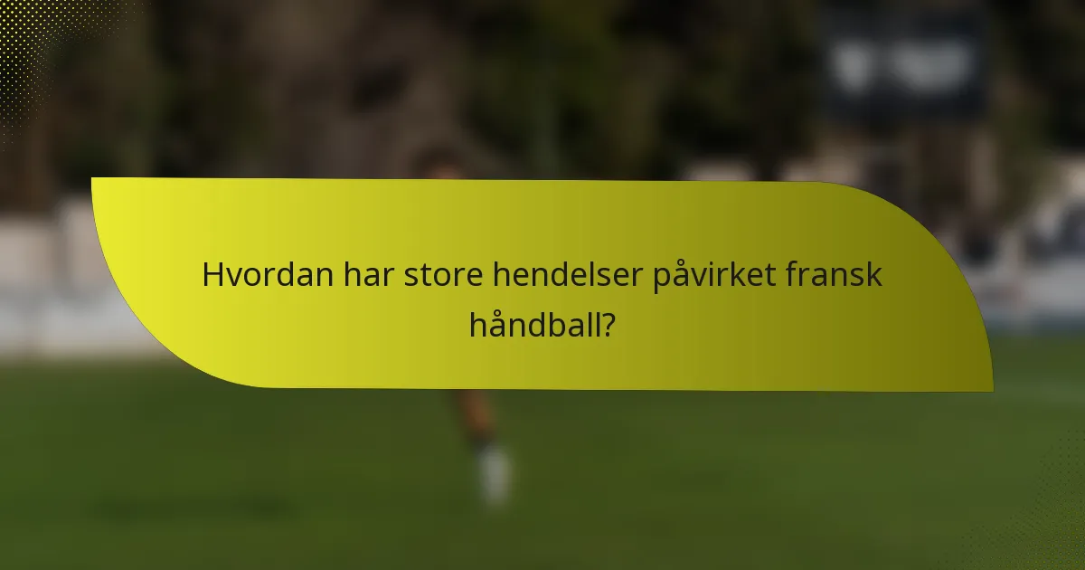 Hvordan har store hendelser påvirket fransk håndball?
