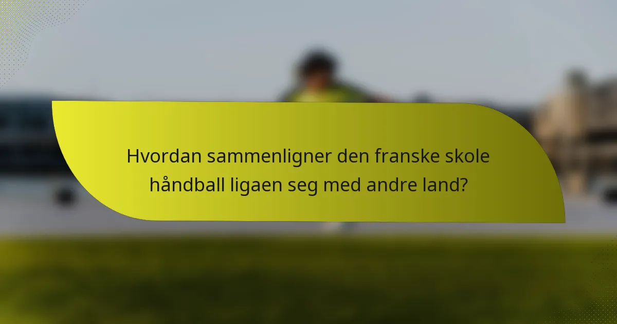 Hvordan sammenligner den franske skole håndball ligaen seg med andre land?