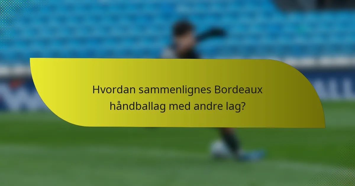 Hvordan sammenlignes Bordeaux håndballag med andre lag?