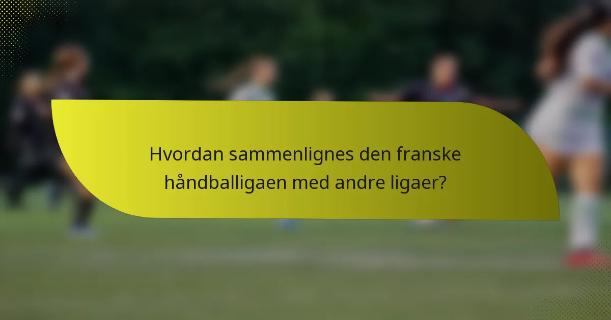 Hvordan sammenlignes den franske håndballigaen med andre ligaer?