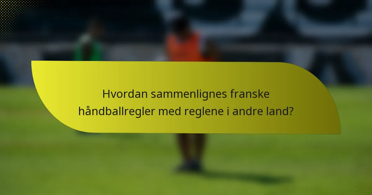 Hvordan sammenlignes franske håndballregler med reglene i andre land?