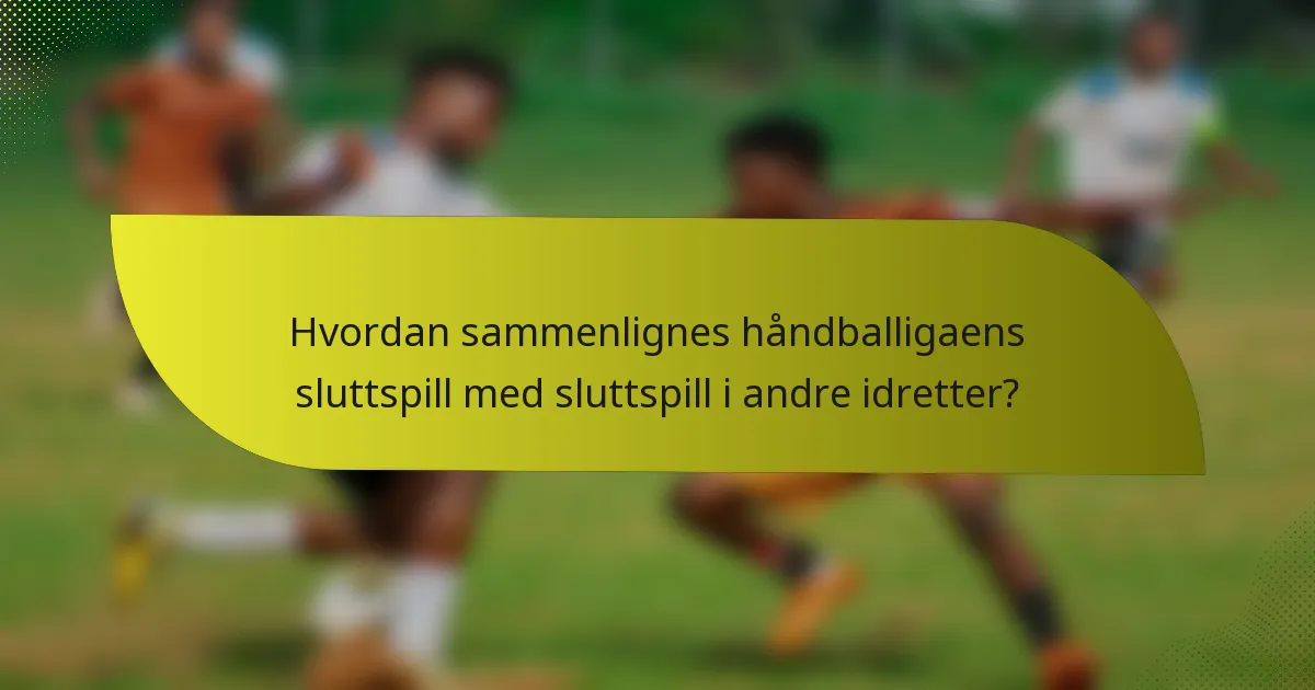 Hvordan sammenlignes håndballigaens sluttspill med sluttspill i andre idretter?