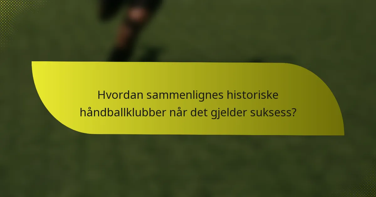 Hvordan sammenlignes historiske håndballklubber når det gjelder suksess?