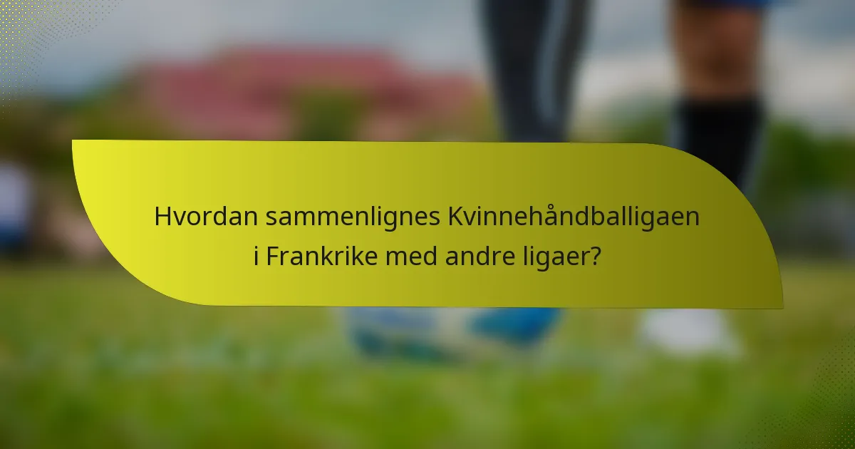Hvordan sammenlignes Kvinnehåndballigaen i Frankrike med andre ligaer?