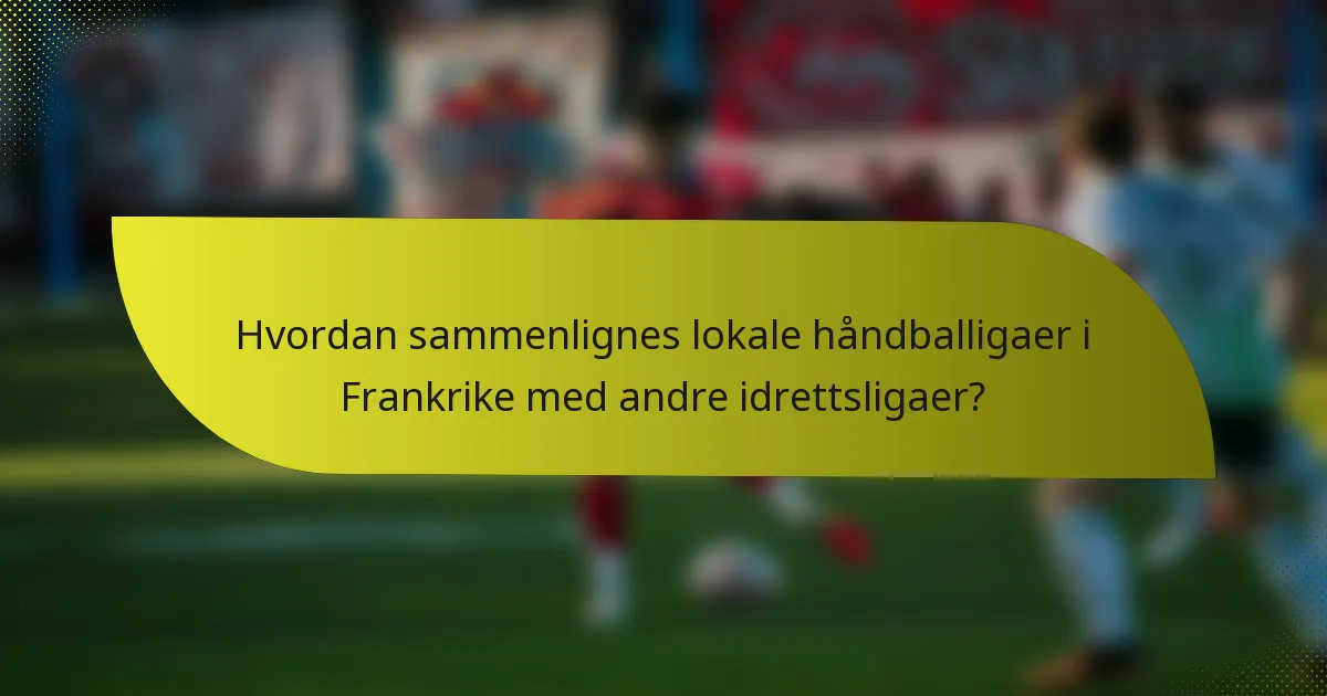 Hvordan sammenlignes lokale håndballigaer i Frankrike med andre idrettsligaer?