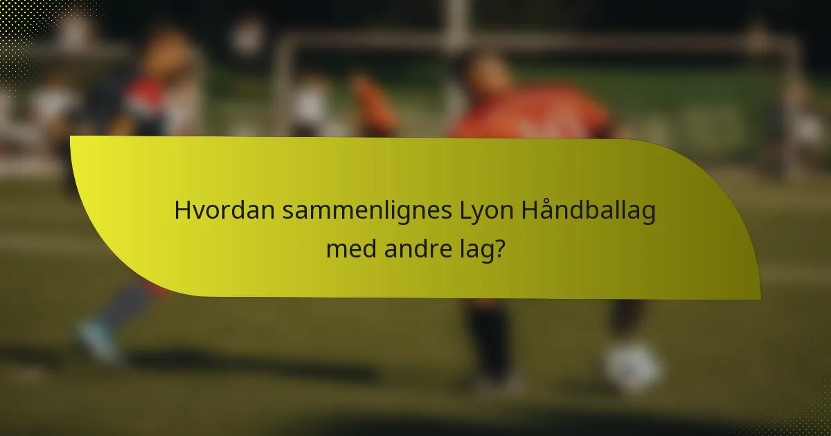 Hvordan sammenlignes Lyon Håndballag med andre lag?