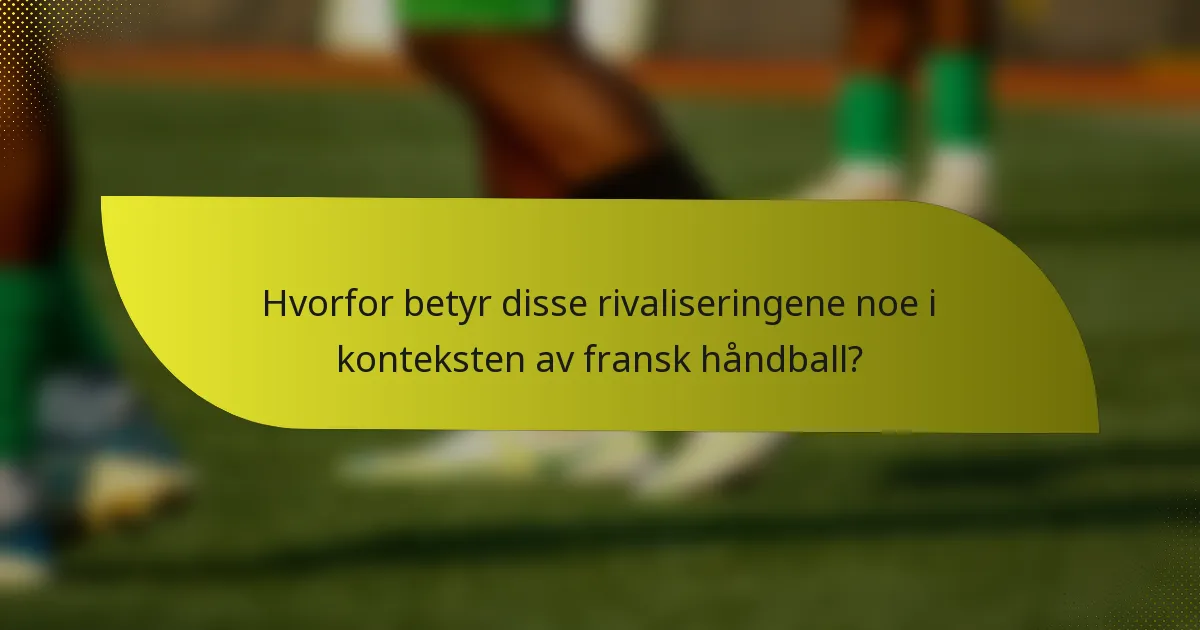 Hvorfor betyr disse rivaliseringene noe i konteksten av fransk håndball?