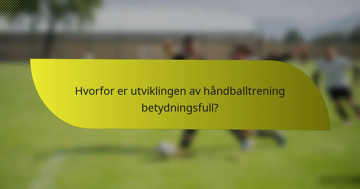 Hvorfor er utviklingen av håndballtrening betydningsfull?